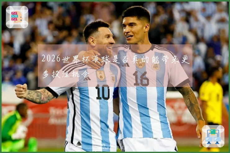 2026世界杯滚球是否真的能带来更多投注机会