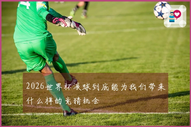 2026世界杯滚球到底能为我们带来什么样的竞猜机会
