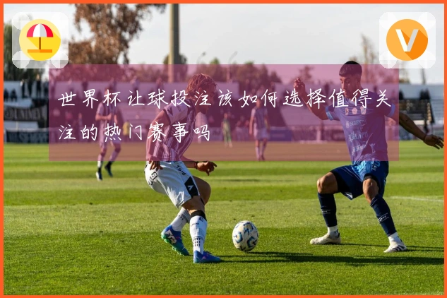 世界杯让球投注该如何选择值得关注的热门赛事吗