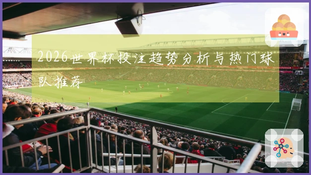 2026世界杯投注趋势分析与热门球队推荐