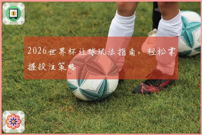 2026世界杯让球玩法指南，轻松掌握投注策略