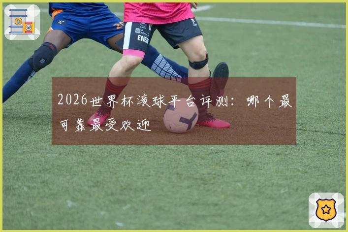 2026世界杯滚球平台评测：哪个最可靠最受欢迎