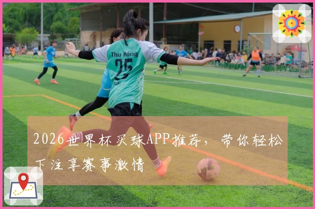2026世界杯买球APP推荐，带你轻松下注享赛事激情