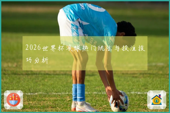 2026世界杯滚球热门玩法与投注技巧分析