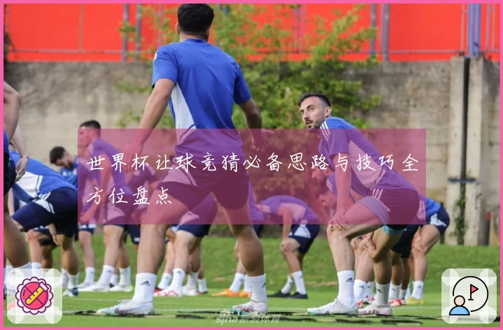 世界杯让球竞猜必备思路与技巧全方位盘点