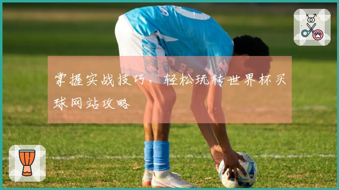 掌握实战技巧，轻松玩转世界杯买球网站攻略