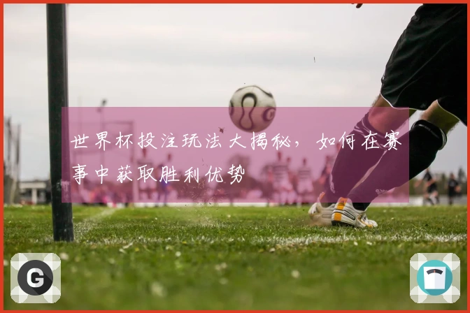 世界杯投注玩法大揭秘，如何在赛事中获取胜利优势