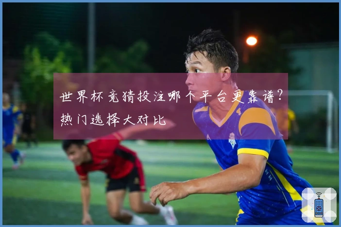 世界杯竞猜投注哪个平台更靠谱？热门选择大对比