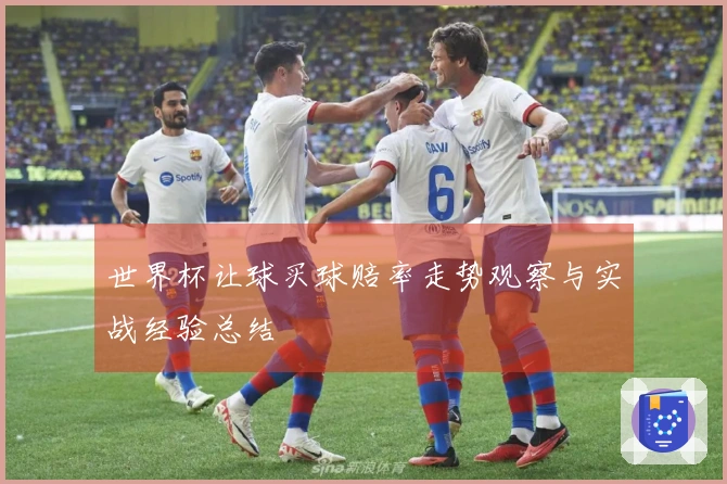 世界杯让球买球赔率走势观察与实战经验总结
