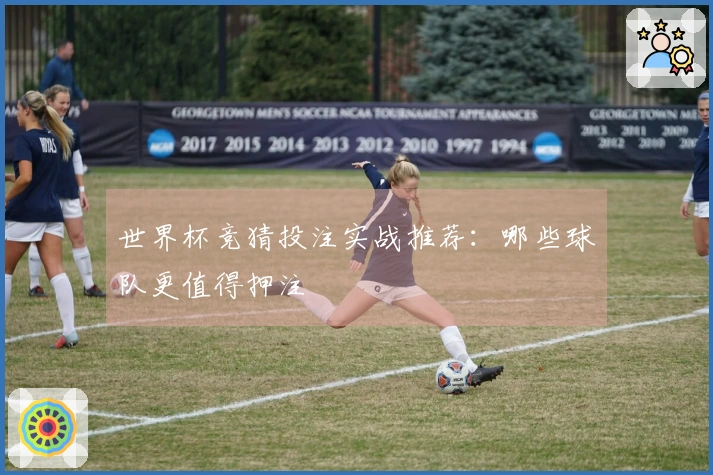 世界杯竞猜投注实战推荐：哪些球队更值得押注