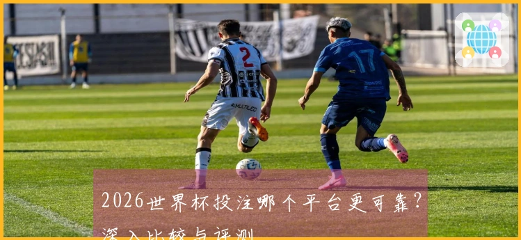2026世界杯投注哪个平台更可靠？深入比较与评测
