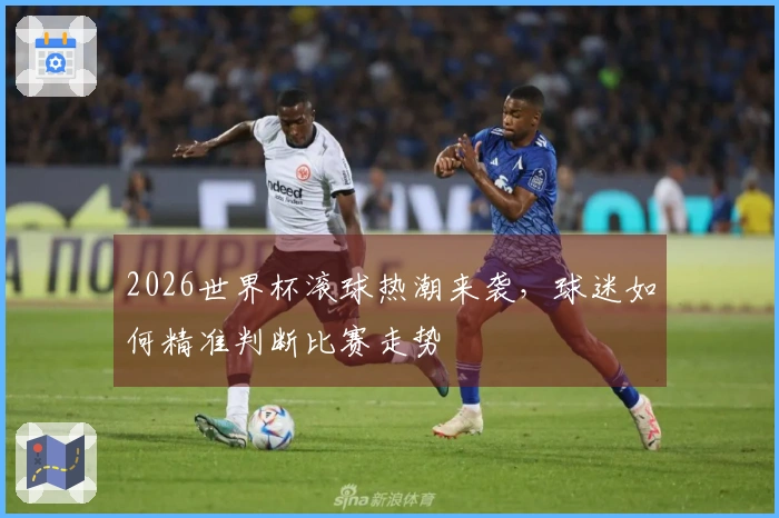 2026世界杯滚球热潮来袭，球迷如何精准判断比赛走势