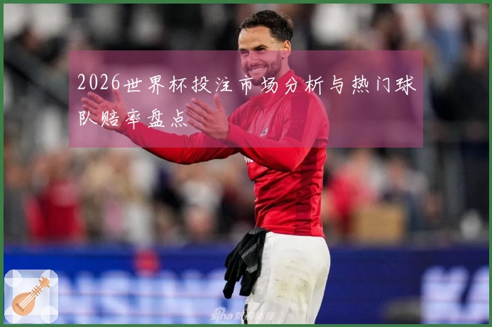 2026世界杯投注市场分析与热门球队赔率盘点