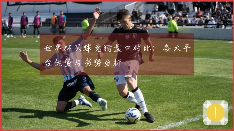 世界杯买球竞猜盘口对比：各大平台优势与劣势分析