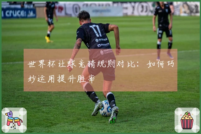 世界杯让球竞猜规则对比:如何巧妙运用提升胜率