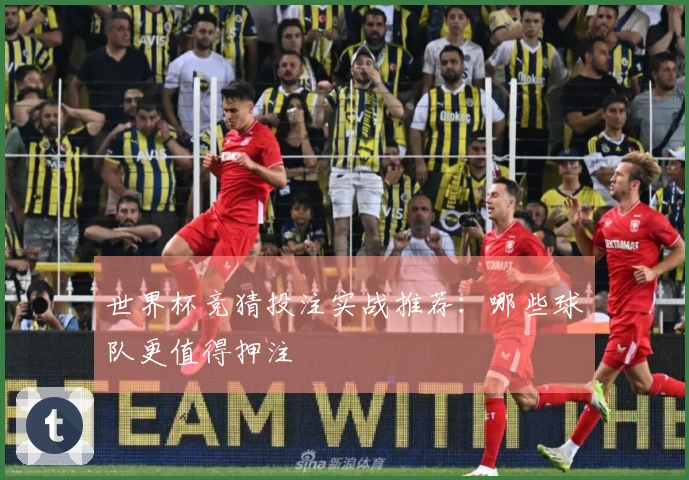 世界杯竞猜投注实战推荐：哪些球队更值得押注