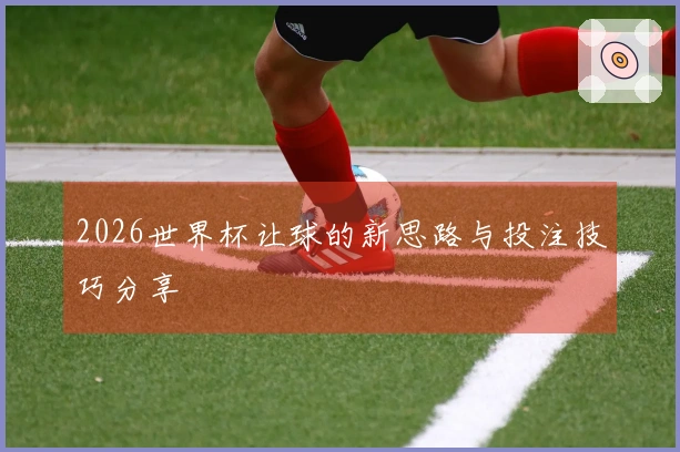2026世界杯让球的新思路与投注技巧分享