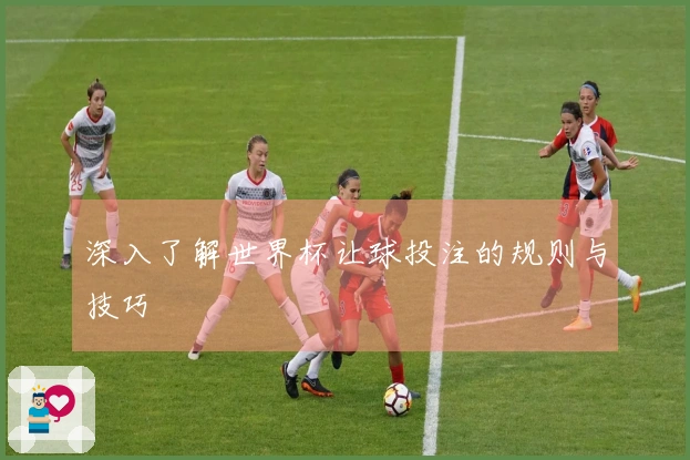 深入了解世界杯让球投注的规则与技巧