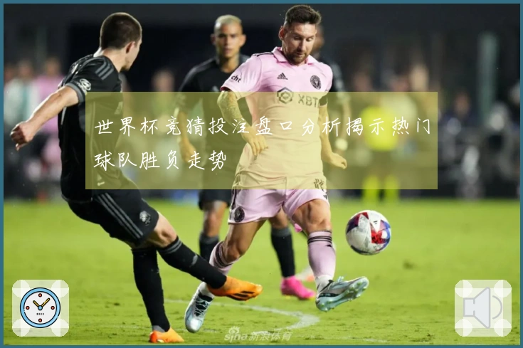 世界杯竞猜投注盘口分析揭示热门球队胜负走势