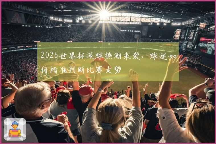 2026世界杯滚球热潮来袭，球迷如何精准判断比赛走势