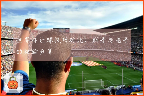 世界杯让球技巧对比：新手与老手的经验分享