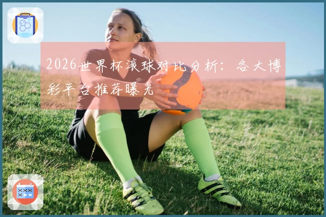 2026世界杯滚球对比分析：各大博彩平台推荐曝光