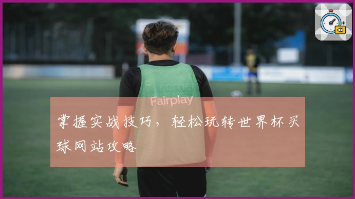 掌握实战技巧，轻松玩转世界杯买球网站攻略