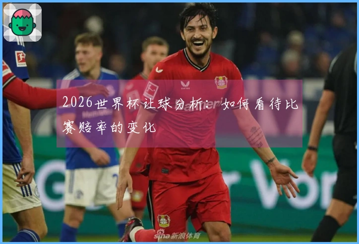 2026世界杯让球分析：如何看待比赛赔率的变化