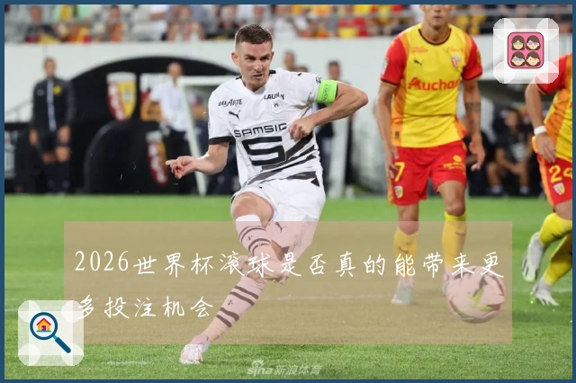 2026世界杯滚球是否真的能带来更多投注机会