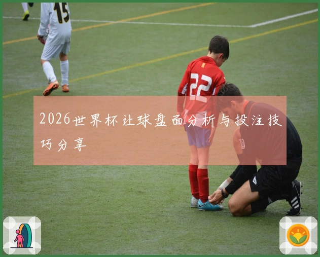 2026世界杯让球盘面分析与投注技巧分享