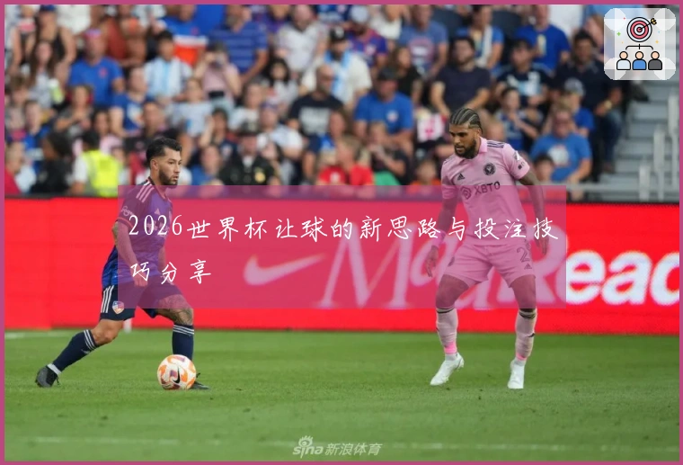 2026世界杯让球的新思路与投注技巧分享