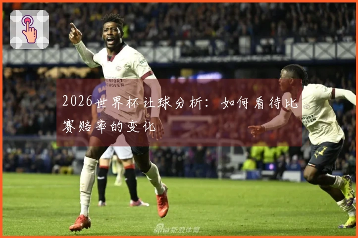 2026世界杯让球分析：如何看待比赛赔率的变化