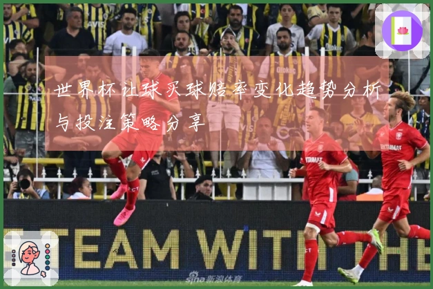 世界杯让球买球赔率变化趋势分析与投注策略分享