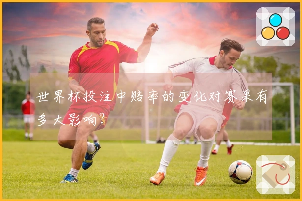 世界杯投注中赔率的变化对赛果有多大影响？