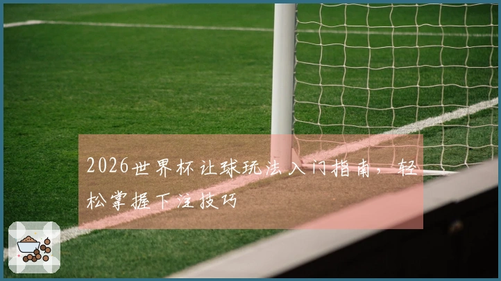 2026世界杯让球玩法入门指南，轻松掌握下注技巧