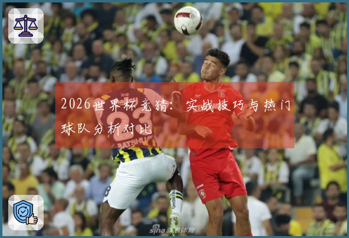 2026世界杯竞猜：实战技巧与热门球队分析对比