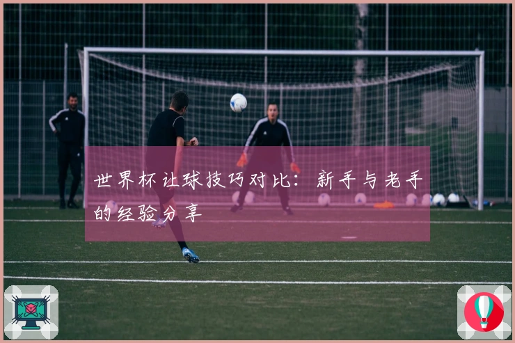 世界杯让球技巧对比：新手与老手的经验分享
