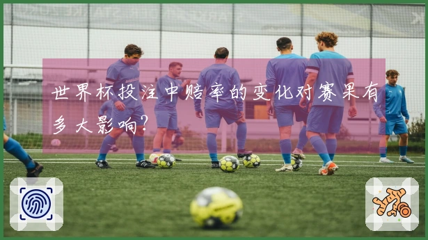 世界杯投注中赔率的变化对赛果有多大影响？