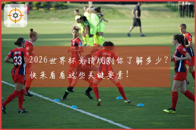 2026世界杯竞猜规则你了解多少？快来看看这些关键要素！