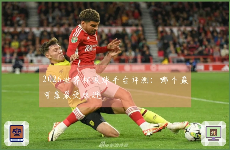 2026世界杯滚球平台评测：哪个最可靠最受欢迎