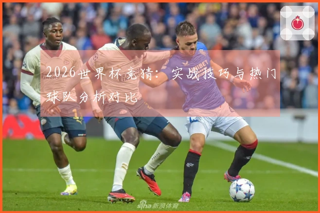 2026世界杯竞猜：实战技巧与热门球队分析对比