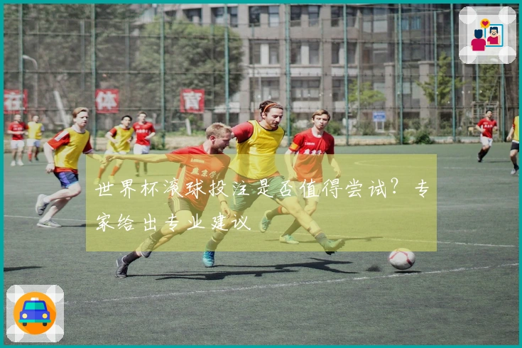 世界杯滚球投注是否值得尝试？专家给出专业建议