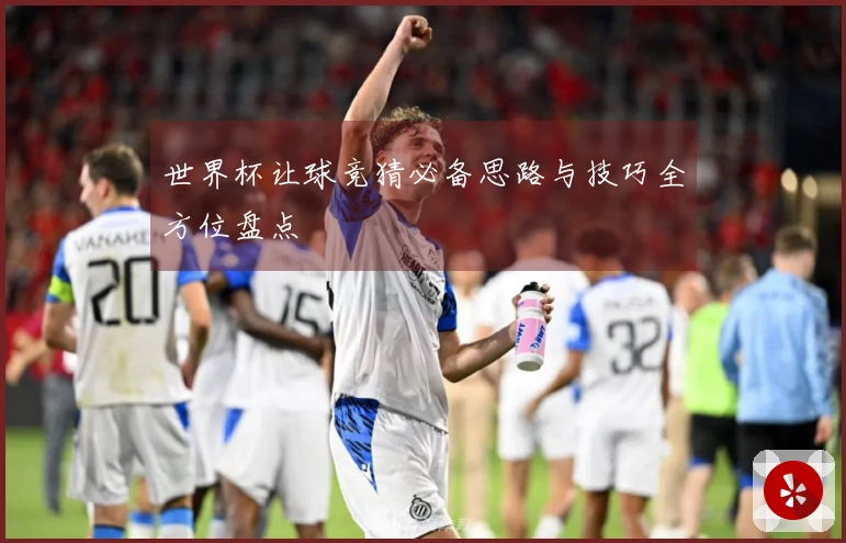 世界杯让球竞猜必备思路与技巧全方位盘点