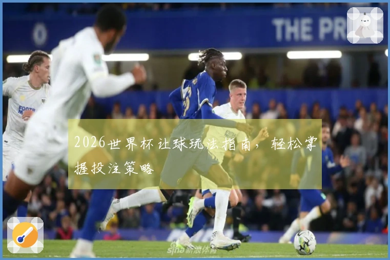 2026世界杯让球玩法指南，轻松掌握投注策略