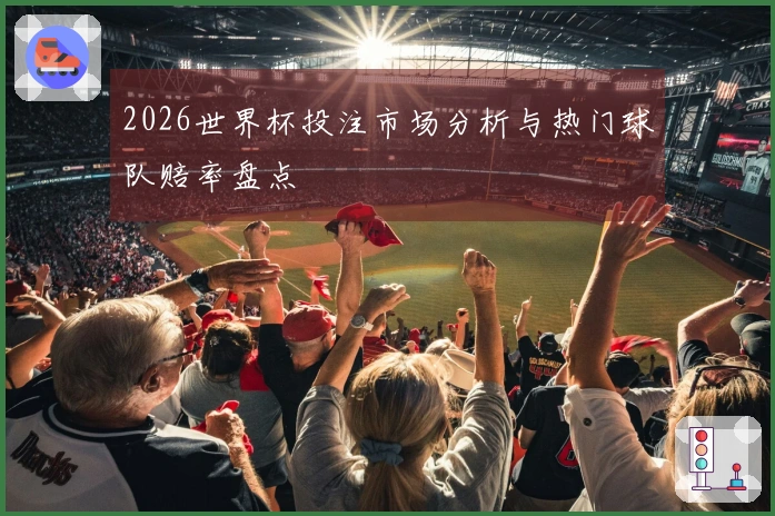 2026世界杯投注市场分析与热门球队赔率盘点