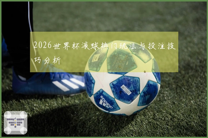 2026世界杯滚球热门玩法与投注技巧分析