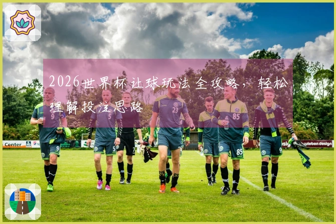 2026世界杯让球玩法全攻略，轻松理解投注思路